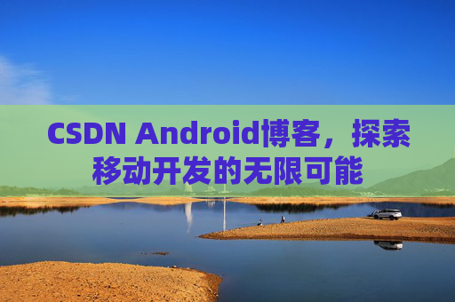 CSDN Android博客，探索移动开发的无限可能